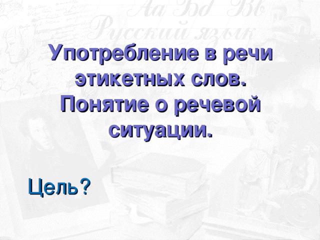 Употребление в речи этикетных слов.  Понятие о речевой ситуации. Цель?