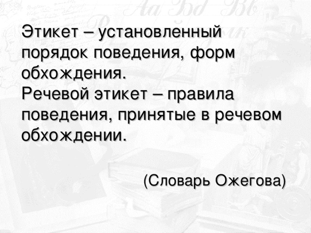 Этикет – установленный порядок поведения, форм обхождения. Речевой этикет – правила поведения, принятые в речевом обхождении.  (Словарь Ожегова)