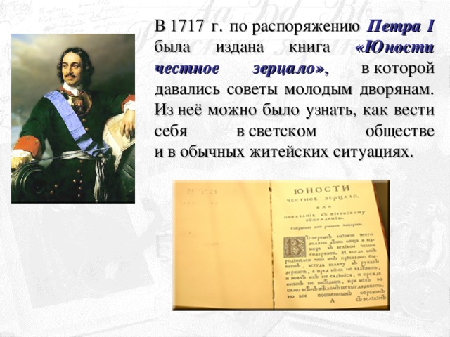 В 1717 г. по распоряжению Петра I была издана книга «Юности честное зерцало» , в которой давались советы молодым дворянам. Из неё можно было узнать, как вести себя в светском обществе и в обычных житейских ситуациях.