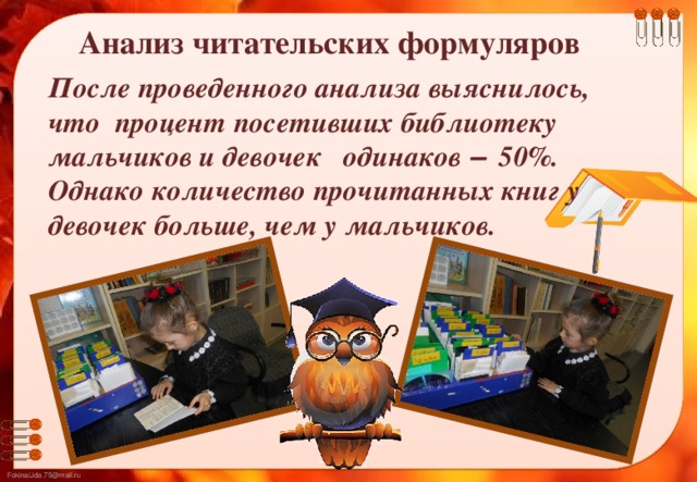 Анализ читательских формуляров После проведенного анализа выяснилось, что процент посетивших библиотеку мальчиков и девочек одинаков – 50%. Однако количество прочитанных книг у девочек больше, чем у мальчиков.