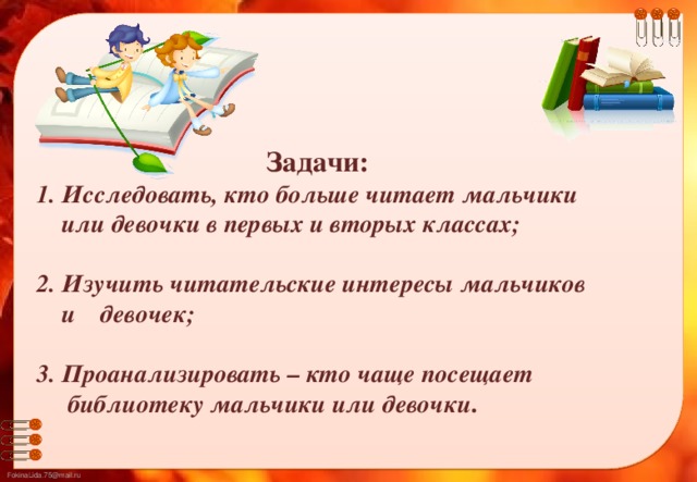 Задачи: 1. Исследовать, кто больше читает мальчики  или девочки в первых и вторых классах;   2. Изучить читательские интересы мальчиков  и девочек;   3. Проанализировать – кто чаще посещает  библиотеку мальчики или девочки .