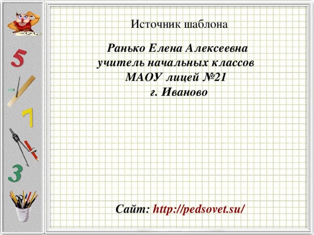 Источник шаблона Ранько Елена Алексеевна учитель начальных классов МАОУ лицей №21 г. Иваново Сайт: http://pedsovet.su/