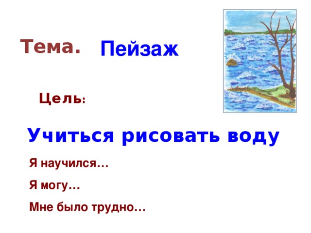 Тема. Пейзаж Цель : Учиться рисовать воду Я научился… Я могу… Мне было трудно…