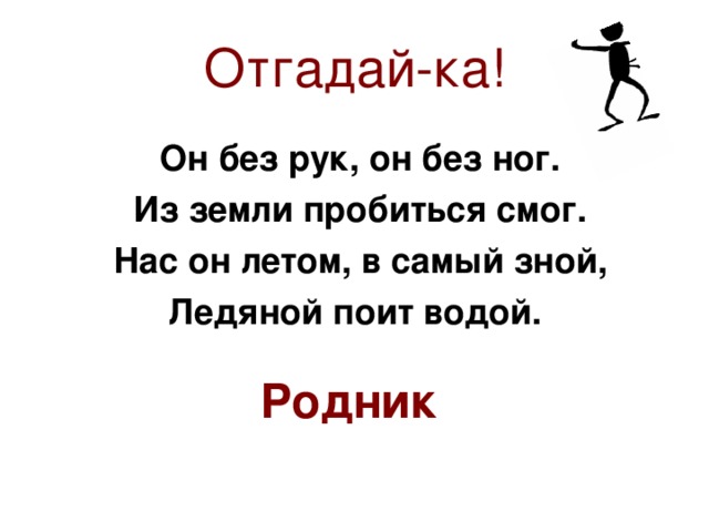 Отгадай-ка! Он без рук, он без ног. Из земли пробиться смог. Нас он летом, в самый зной, Ледяной поит водой. Родник