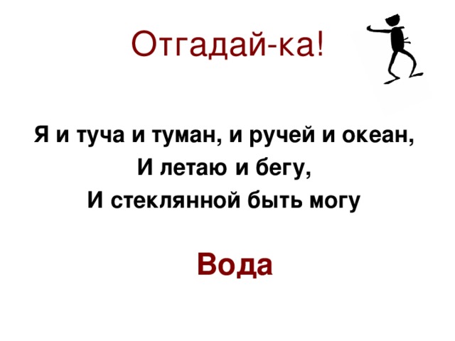 Отгадай-ка! Я и туча и туман, и ручей и океан, И летаю и бегу, И стеклянной быть могу Вода