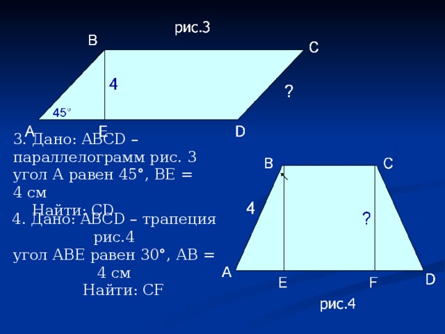 3. Дано: ABCD – параллелограмм рис. 3 угол А равен 45°, ВЕ = 4 см  Найти: С D 4. Дано: ABCD – трапеция рис.4 угол АВЕ равен 30°, АВ = 4 см  Найти: CF