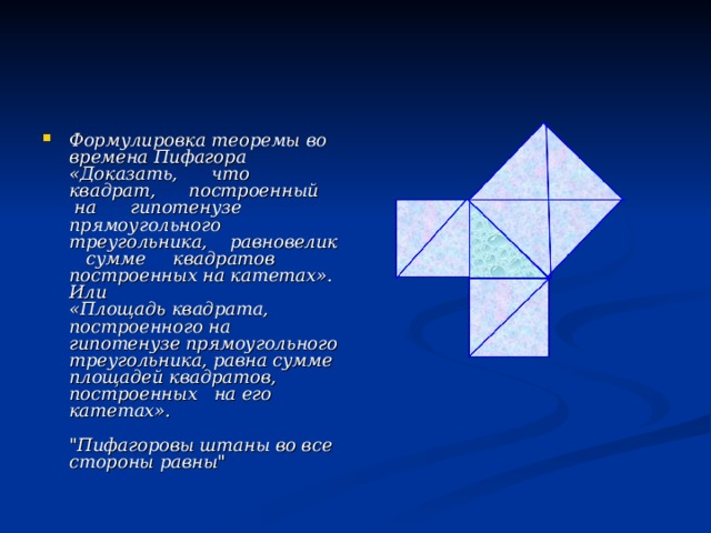 Формулировка теоремы во времена Пифагора  «Доказать, что квадрат, построенный на гипотенузе прямоугольного треугольника, равновелик сумме квадратов  построенных на катетах».  Или  «Площадь квадрата, построенного на гипотенузе прямоугольного  треугольника, равна сумме площадей квадратов, построенных на его катетах».   