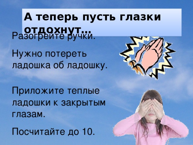 А теперь пусть глазки отдохнут … Разогрейте ручки. Нужно потереть ладошка об ладошку. Приложите теплые ладошки к закрытым глазам. Посчитайте до 10.