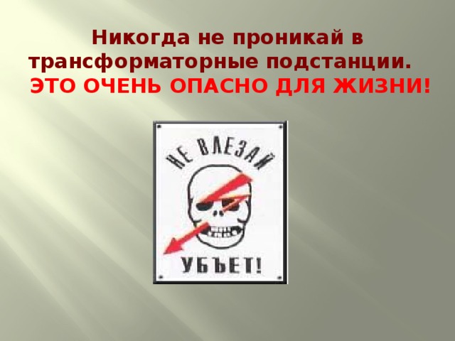 Никогда не проникай в трансформаторные подстанции.  ЭТО ОЧЕНЬ ОПАСНО ДЛЯ ЖИЗНИ!