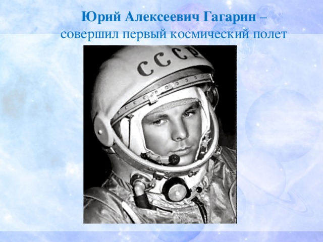Юрий Алексеевич Гагарин –  совершил первый космический полет