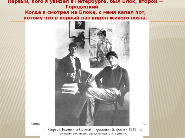 Первый, кого я увидел в Петербурге, был Блок, второй — Городецкий. Когда я смотрел на Блока, с меня капал пот,  потому что в первый раз видел живого поэта.