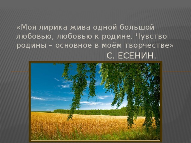 «Моя лирика жива одной большой любовью, любовью к родине. Чувство родины – основное в моём творчестве» С. ЕСЕНИН.