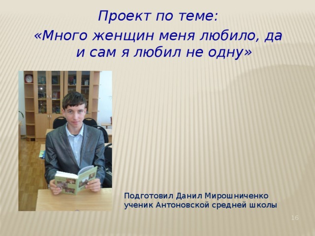 Проект по теме: «Много женщин меня любило, да и сам я любил не одну»         Подготовил Данил Мирошниченко ученик Антоновской средней школы