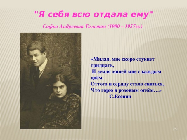 «Твой иконный и строгий лик По часовням висел в рязанях…»  Августа Леонидовна Миклашевская (1891 – 1977гг.) Заметался пожар голубой, Позабылись родимые дали, В первый раз я запел про любовь, В первый раз отрекаюсь скандалить.  Был я весь как запущенный сад, Был на женщин и зелие падкий. Разонравилось пить и плясать  И терять свою жизнь без оглядки ... Я б навеки пошёл за тобой Хоть в свои, хоть в чужие дали... В первый раз я запел про любовь, В первый раз отрекаюсь скандалить.   С. Есенин. 1923