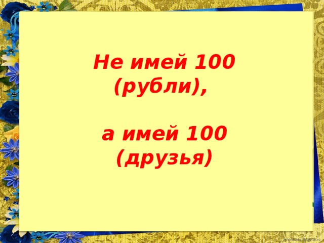 Не имей 100 (рубли),  а имей 100 (друзья)