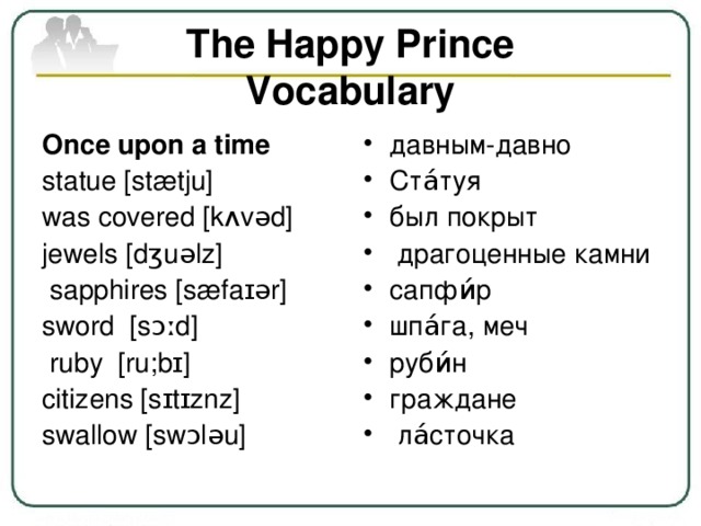 The Happy Prince  Vocabulary Once upon a time  statue [stætju] was covered [kʌvəd] jewels [dʒuəlz]  sapphires [sæfaɪər] sword [sɔːd]  ruby [ru;bɪ] citizens [sɪtɪznz] swallow [swɔləu]