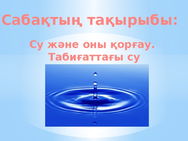 Сабақтың тақырыбы:   Су және оны қорғау.  Табиғаттағы су