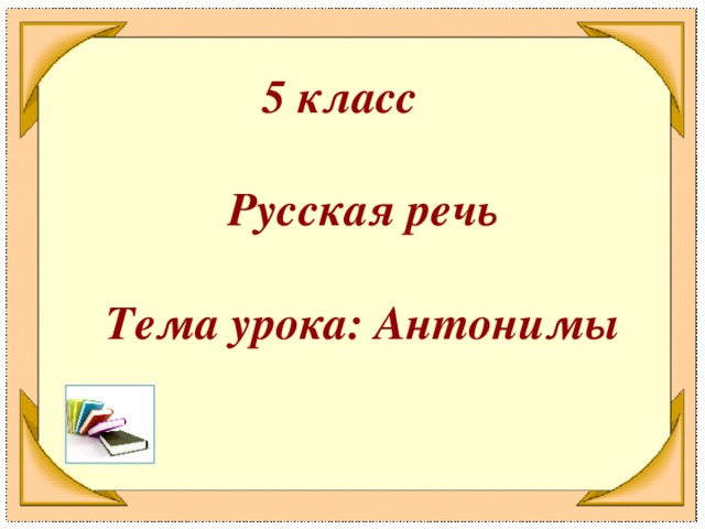 5 класс  Русская речь  Тема урока: Антонимы