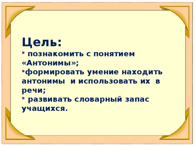 Цель:   познакомить с понятием «Антонимы»; формировать умение находить антонимы и использовать их в речи;  развивать словарный запас учащихся.