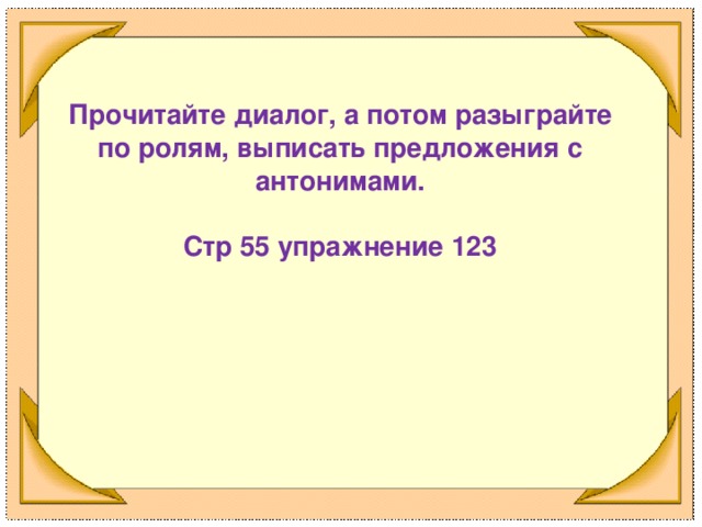 Прочитайте диалог, а потом разыграйте по ролям, выписать предложения с антонимами.  Стр 55 упражнение 123