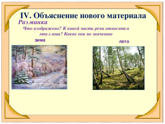 IV . Объяснение нового материала Разминка Что изображено? К какой части речи относятся эти слова? Какие они по значению зима лето