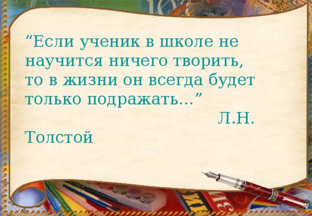 “ Если ученик в школе не научится ничего творить,  то в жизни он всегда будет только подражать…”  Л.Н. Толстой