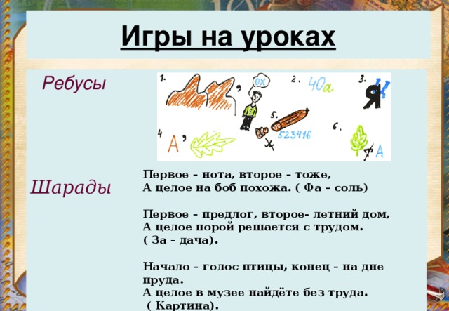 Игры на уроках    Ребусы Первое – нота, второе – тоже,  А целое на боб похожа. ( Фа – соль)   Первое – предлог, второе- летний дом,  А целое порой решается с трудом. ( За – дача).   Начало – голос птицы, конец – на дне пруда.  А целое в музее найдёте без труда.  ( Картина). Шарады