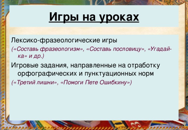 Игры на уроках   Лексико-фразеологические игры («Составь фразеологизм», «Составь пословицу», «Угадай-ка» и др.) Игровые задания, направленные на отработку орфографических и пунктуационных норм («Третий лишни», «Помоги Пете Ошибкину»)