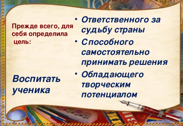 Прежде всего, для себя определила цель: Ответственного за судьбу страны Способного самостоятельно принимать решения Обладающего творческим потенциалом Воспитать ученика