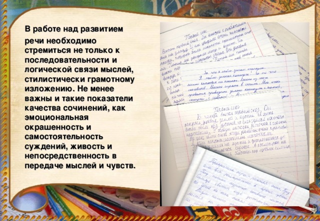 В работе над развитием  речи необходимо стремиться не только к последовательности и логической связи мыслей, стилистически грамотному изложению. Не менее важны и такие показатели качества сочинений, как эмоциональная окрашенность и самостоятельность суждений, живость и непосредственность в передаче мыслей и чувств.