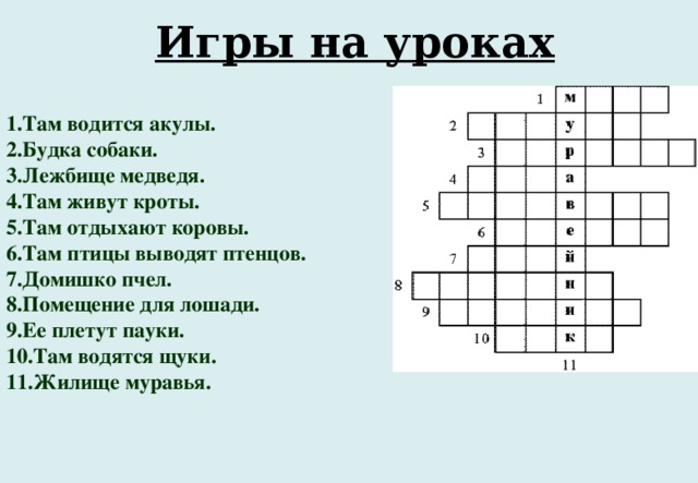 Игры на уроках    Игры на уроках   1.Там водится акулы. 2.Будка собаки. 3.Лежбище медведя. 4.Там живут кроты. 5.Там отдыхают коровы. 6.Там птицы выводят птенцов. 7.Домишко пчел. 8.Помещение для лошади. 9.Ее плетут пауки. 10.Там водятся щуки. 11.Жилище муравья.