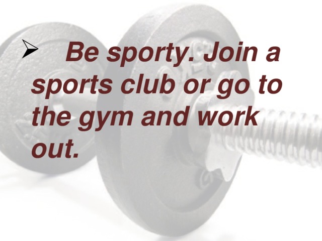 Be sporty. Join a sports club or go to the gym and work out.
