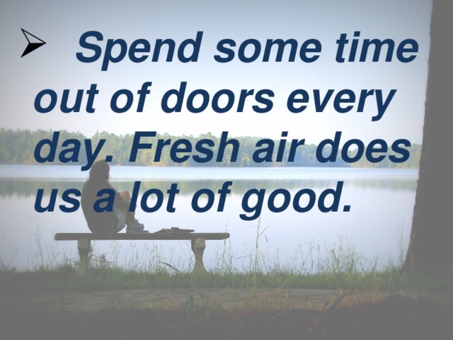 Spend some time out of doors every day. Fresh air does us a lot of good.