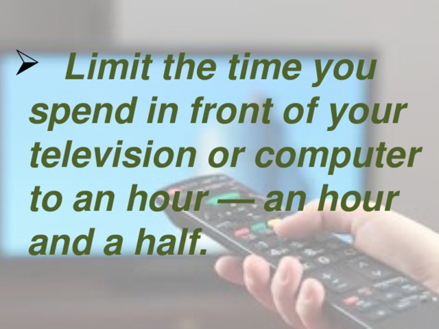 Limit the time you spend in front of your television or computer to an hour — an hour and a half.