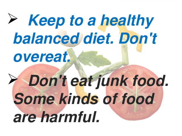 Keep to a healthy balanced diet. Don't overeat.  Don't eat junk food. Some kinds of food are harmful.