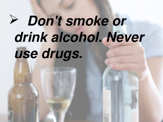 Don't smoke or drink alcohol. Never use drugs.