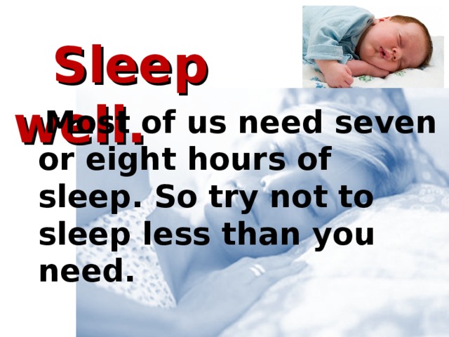 Sleep well.  Most of us need seven or eight hours of sleep. So try not to sleep less than you need.     Most of us need seven or eight hours of sleep. So try not to sleep less than you need.