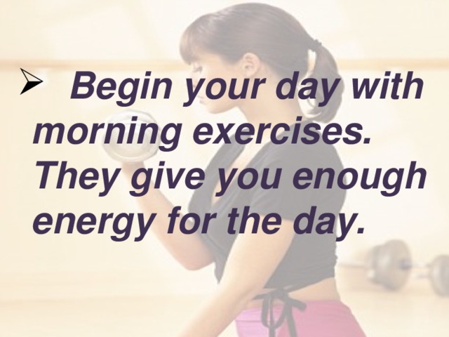 Begin your day with morning exercises. They give you enough energy for the day.