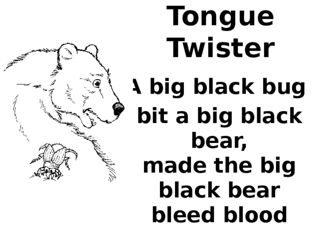Tongue Twister A big black bug bit a big black bear,  made the big black bear bleed blood