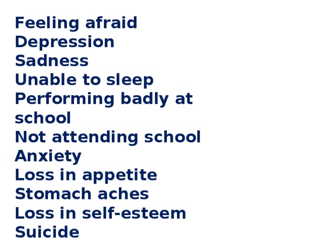 Feeling afraid Depression Sadness Unable to sleep Performing badly at school Not attending school Anxiety Loss in appetite Stomach aches Loss in self-esteem Suicide
