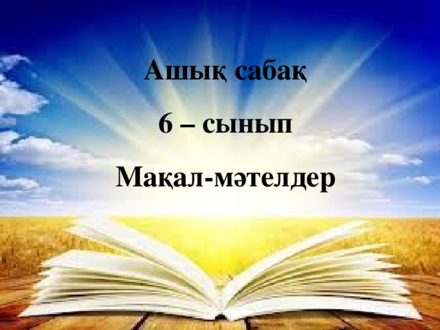 Ашық сабақ 6 – сынып Мақал-мәтелдер