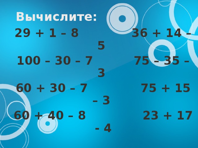 Вычислите: 29 + 1 – 8 36 + 14 – 5 100 – 30 – 7 75 – 35 – 3 60 + 30 – 7 75 + 15 – 3 60 + 40 – 8 23 + 17 - 4