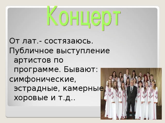 От лат.- состязаюсь. Публичное выступление артистов по программе. Бывают: симфонические, эстрадные, камерные, хоровые и т.д..