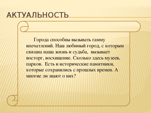 Актуальность Города способны вызывать гамму впечатлений. Наш любимый город, с которым связана наша жизнь и судьба, вызывает восторг, восхищение. Сколько здесь музеев, парков. Есть и исторические памятники, которые сохранились с прошлых времен. А многие ли знают о них?