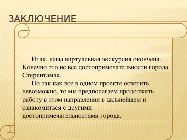 Заключение Итак, наша виртуальная экскурсия окончена. Конечно это не все достопримечательности города Стерлитамак. Но так как все в одном проекте осветить невозможно, то мы предполагаем продолжить работу в этом направлении в дальнейшем и ознакомиться с другими достопримечательностями города.