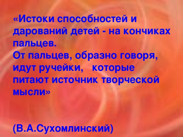 «Истоки способностей и дарований детей - на кончиках пальцев. От пальцев, образно говоря, идут ручейки, которые питают источник творческой мысли»  (В.А.Сухомлинский)