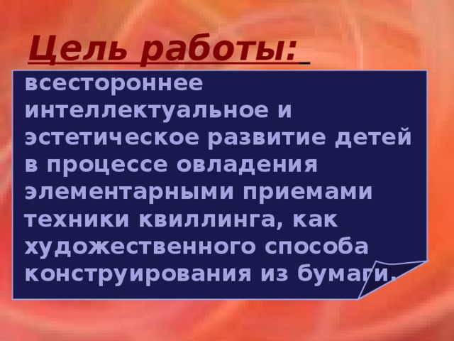 Цель работы:  всестороннее интеллектуальное и эстетическое развитие детей в процессе овладения элементарными приемами техники квиллинга, как художественного способа конструирования из бумаги.