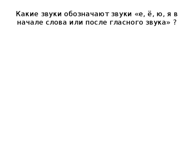 Какие звуки обозначают звуки «е, ё, ю, я в начале слова или после гласного звука» ? е [ [