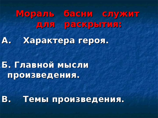 Мораль басни служит  для раскрытия: А. Характера героя.  Б. Главной мысли произведения.  В. Темы произведения.