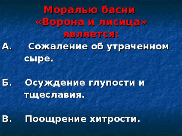 Моралью басни  «Ворона и лисица» является: А. Сожаление об утраченном  сыре.  Б. Осуждение глупости и  тщеславия.  В. Поощрение хитрости.